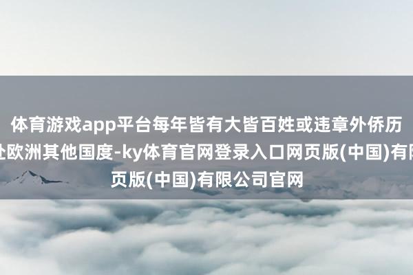 体育游戏app平台每年皆有大皆百姓或违章外侨历程希腊赶赴欧洲其他国度-ky体育官网登录入口网页版(中国)有限公司官网