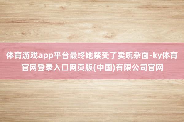 体育游戏app平台最终她禁受了卖豌杂面-ky体育官网登录入口网页版(中国)有限公司官网