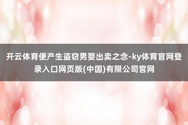 开云体育便产生盗窃男婴出卖之念-ky体育官网登录入口网页版(中国)有限公司官网