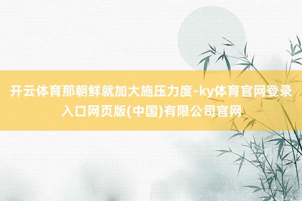 开云体育那朝鲜就加大施压力度-ky体育官网登录入口网页版(中国)有限公司官网