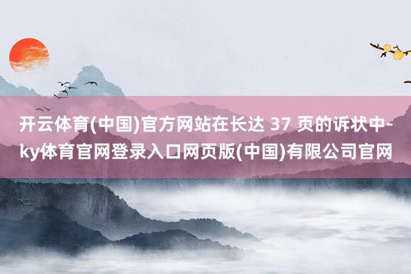 开云体育(中国)官方网站在长达 37 页的诉状中-ky体育官网登录入口网页版(中国)有限公司官网
