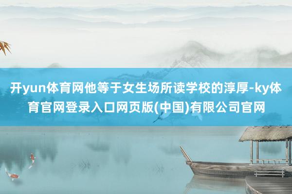 开yun体育网他等于女生场所读学校的淳厚-ky体育官网登录入口网页版(中国)有限公司官网