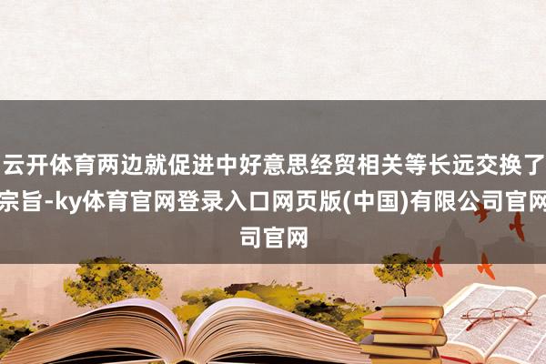 云开体育两边就促进中好意思经贸相关等长远交换了宗旨-ky体育官网登录入口网页版(中国)有限公司官网