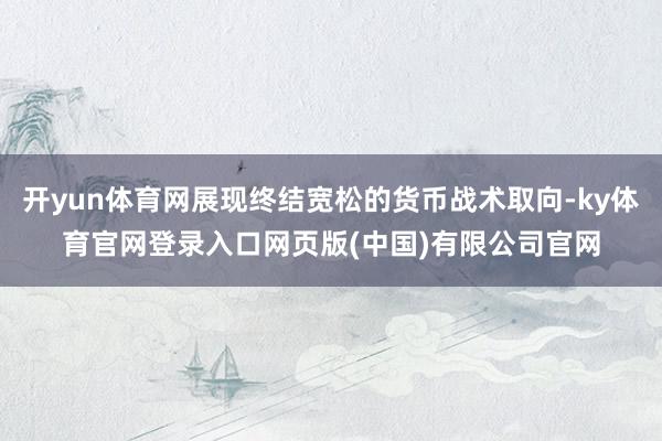 开yun体育网展现终结宽松的货币战术取向-ky体育官网登录入口网页版(中国)有限公司官网