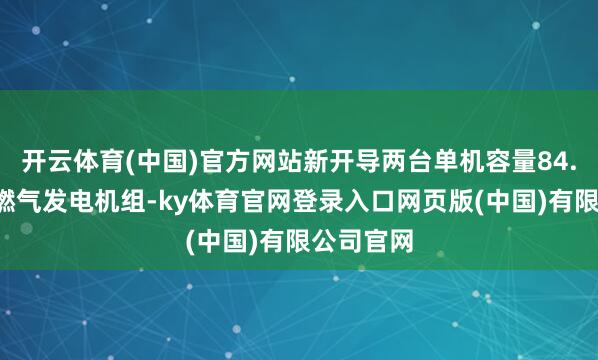 开云体育(中国)官方网站新开导两台单机容量84.3万千瓦燃气发电机组-ky体育官网登录入口网页版(中国)有限公司官网