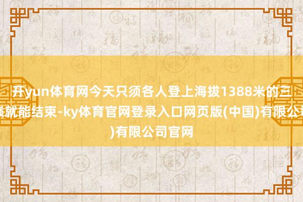 开yun体育网今天只须各人登上海拔1388米的三峡之巅就能结束-ky体育官网登录入口网页版(中国)有限公司官网