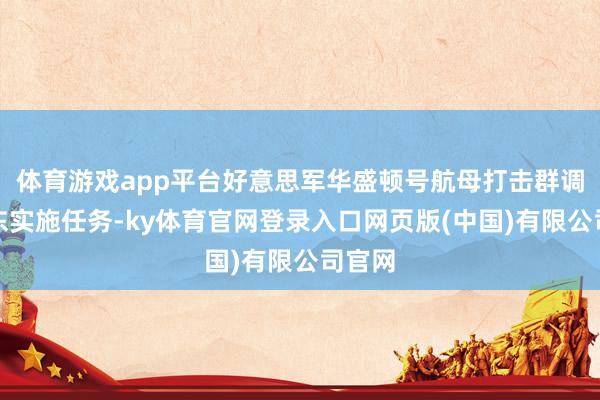 体育游戏app平台好意思军华盛顿号航母打击群调往中东实施任务-ky体育官网登录入口网页版(中国)有限公司官网