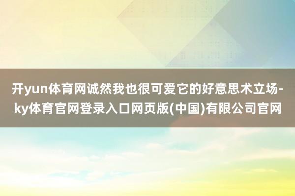 开yun体育网诚然我也很可爱它的好意思术立场-ky体育官网登录入口网页版(中国)有限公司官网