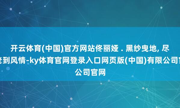 开云体育(中国)官方网站佟丽娅 . 黑纱曳地, 尽显老到风情-ky体育官网登录入口网页版(中国)有限公司官网