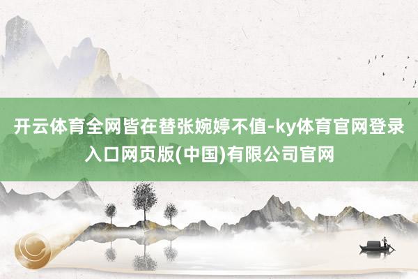 开云体育全网皆在替张婉婷不值-ky体育官网登录入口网页版(中国)有限公司官网