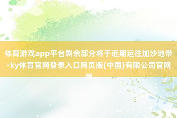 体育游戏app平台剩余部分将于近期运往加沙地带-ky体育官网登录入口网页版(中国)有限公司官网