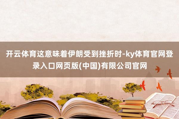 开云体育这意味着伊朗受到挫折时-ky体育官网登录入口网页版(中国)有限公司官网