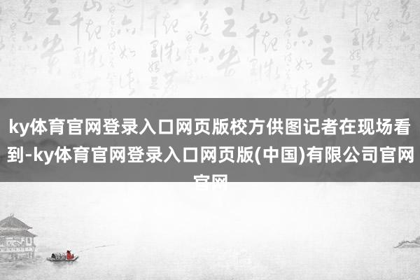 ky体育官网登录入口网页版校方供图记者在现场看到-ky体育官网登录入口网页版(中国)有限公司官网
