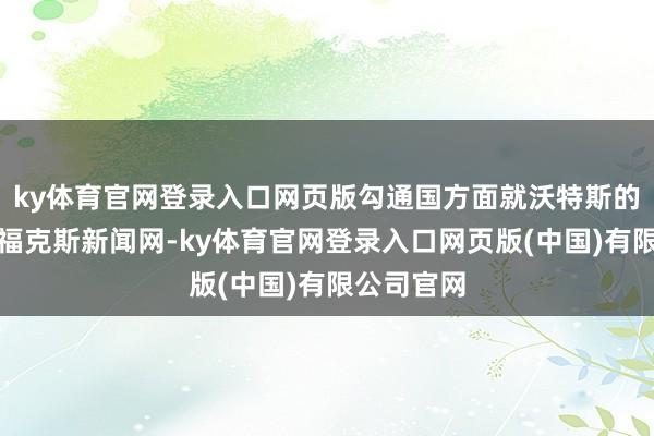 ky体育官网登录入口网页版勾通国方面就沃特斯的言论有关福克斯新闻网-ky体育官网登录入口网页版(中国)有限公司官网