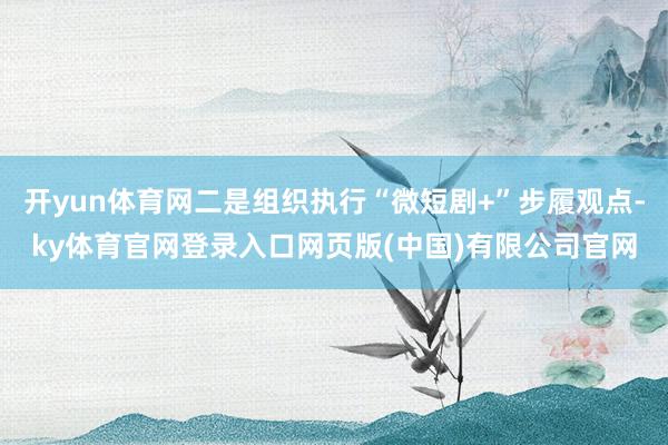 开yun体育网二是组织执行“微短剧+”步履观点-ky体育官网登录入口网页版(中国)有限公司官网