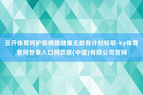 云开体育呵护前哨腺健康无数有计划标明-ky体育官网登录入口网页版(中国)有限公司官网