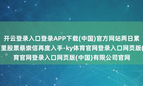 开云登录入口登录APP下载(中国)官方网站两日累计增捏1.6亿港元阿里股票蔡崇信再度入手-ky体育官网登录入口网页版(中国)有限公司官网