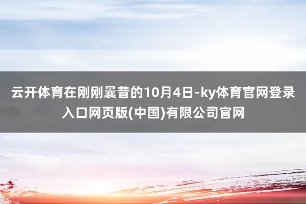 云开体育在刚刚曩昔的10月4日-ky体育官网登录入口网页版(中国)有限公司官网