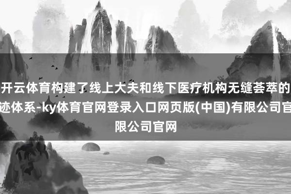 开云体育构建了线上大夫和线下医疗机构无缝荟萃的奇迹体系-ky体育官网登录入口网页版(中国)有限公司官网