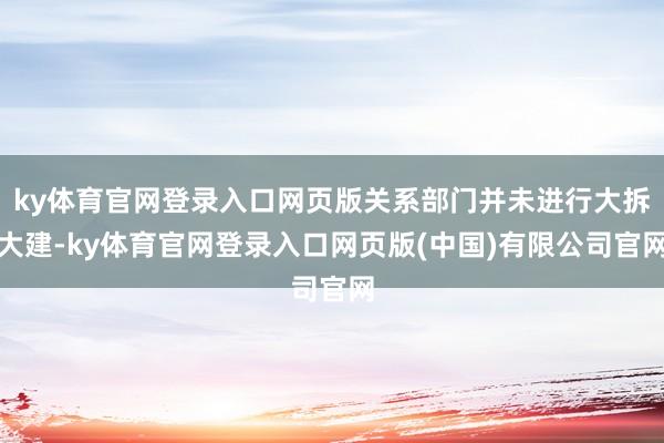 ky体育官网登录入口网页版关系部门并未进行大拆大建-ky体育官网登录入口网页版(中国)有限公司官网