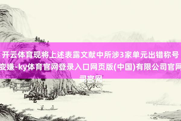 开云体育现将上述表露文献中所涉3家单元出错称号变嫌-ky体育官网登录入口网页版(中国)有限公司官网