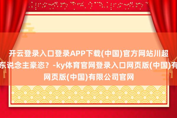 开云登录入口登录APP下载(中国)官方网站川超，为什么让东说念主豪恣？-ky体育官网登录入口网页版(中国)有限公司官网