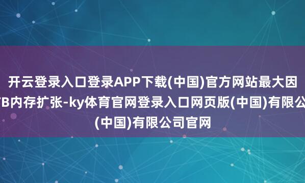 开云登录入口登录APP下载(中国)官方网站最大因循1.5TB内存扩张-ky体育官网登录入口网页版(中国)有限公司官网