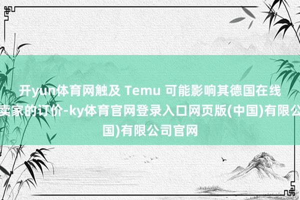 开yun体育网触及 Temu 可能影响其德国在线商场上卖家的订价-ky体育官网登录入口网页版(中国)有限公司官网