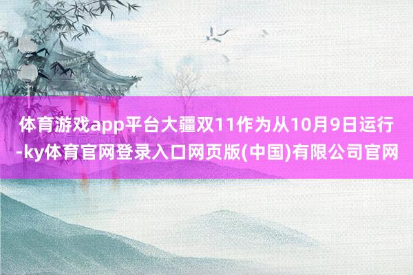 体育游戏app平台大疆双11作为从10月9日运行-ky体育官网登录入口网页版(中国)有限公司官网