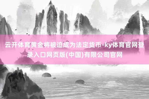云开体育黄金将被迫成为法定货币-ky体育官网登录入口网页版(中国)有限公司官网