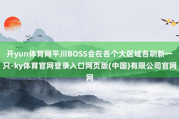 开yun体育网平川BOSS会在各个大区域各刷新一只-ky体育官网登录入口网页版(中国)有限公司官网