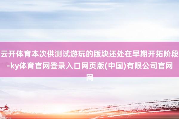 云开体育本次供测试游玩的版块还处在早期开拓阶段-ky体育官网登录入口网页版(中国)有限公司官网