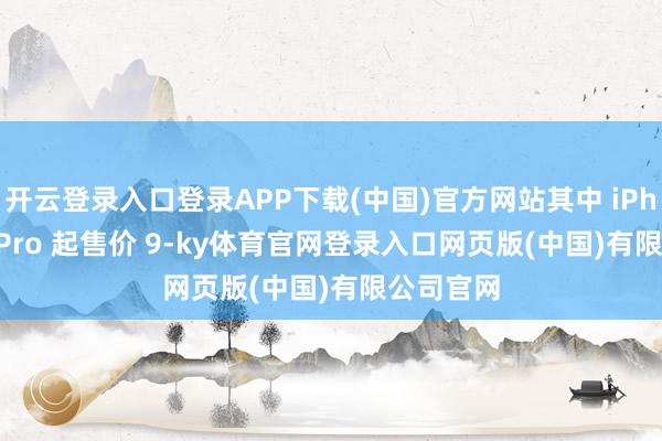 开云登录入口登录APP下载(中国)官方网站其中 iPhone 18 Pro 起售价 9-ky体育官网登录入口网页版(中国)有限公司官网