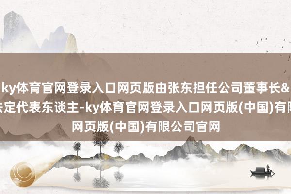 ky体育官网登录入口网页版由张东担任公司董事长&ensp;暨法定代表东谈主-ky体育官网登录入口网页版(中国)有限公司官网