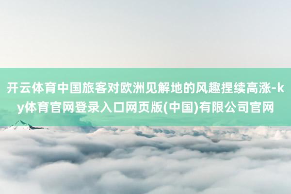 开云体育中国旅客对欧洲见解地的风趣捏续高涨-ky体育官网登录入口网页版(中国)有限公司官网