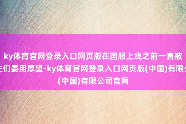 ky体育官网登录入口网页版在国服上线之前一直被东说念主们委用厚望-ky体育官网登录入口网页版(中国)有限公司官网
