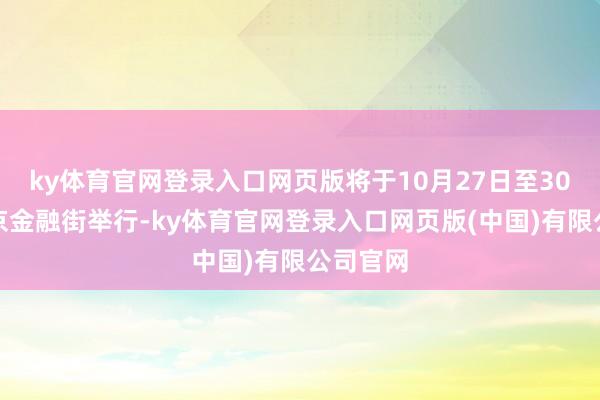 ky体育官网登录入口网页版将于10月27日至30日在北京金融街举行-ky体育官网登录入口网页版(中国)有限公司官网