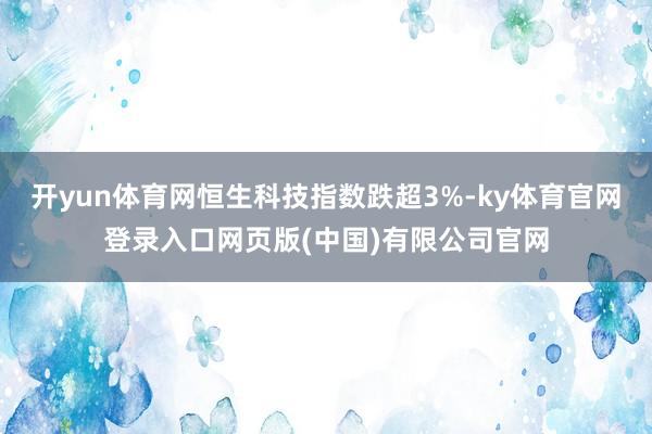 开yun体育网恒生科技指数跌超3%-ky体育官网登录入口网页版(中国)有限公司官网