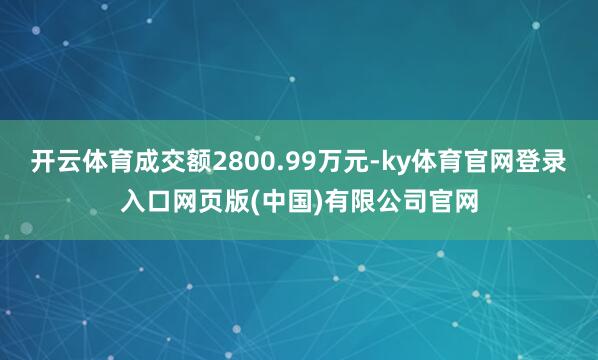 开云体育成交额2800.99万元-ky体育官网登录入口网页版(中国)有限公司官网