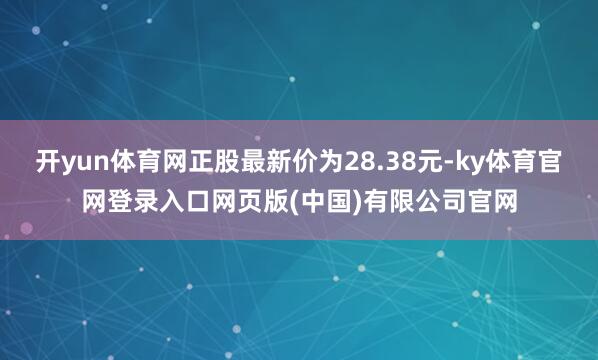 开yun体育网正股最新价为28.38元-ky体育官网登录入口网页版(中国)有限公司官网