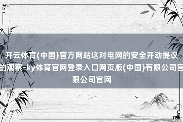 开云体育(中国)官方网站这对电网的安全开动提议新的观察-ky体育官网登录入口网页版(中国)有限公司官网