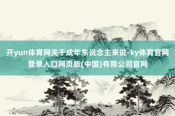 开yun体育网关于成年东说念主来说-ky体育官网登录入口网页版(中国)有限公司官网