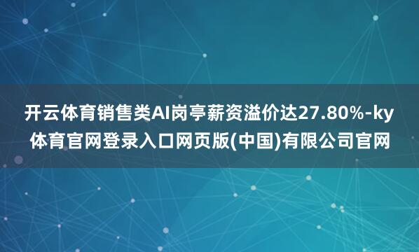 开云体育销售类AI岗亭薪资溢价达27.80%-ky体育官网登录入口网页版(中国)有限公司官网