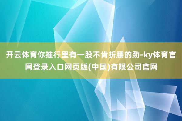 开云体育你推行里有一股不肯折腰的劲-ky体育官网登录入口网页版(中国)有限公司官网