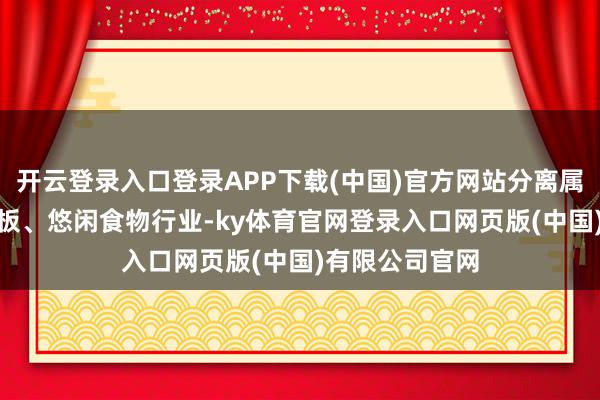 开云登录入口登录APP下载(中国)官方网站分离属于IT工作、电板、悠闲食物行业-ky体育官网登录入口网页版(中国)有限公司官网