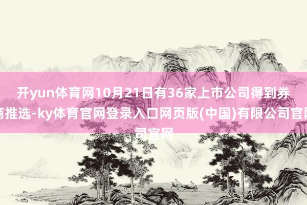 开yun体育网10月21日有36家上市公司得到券商推选-ky体育官网登录入口网页版(中国)有限公司官网