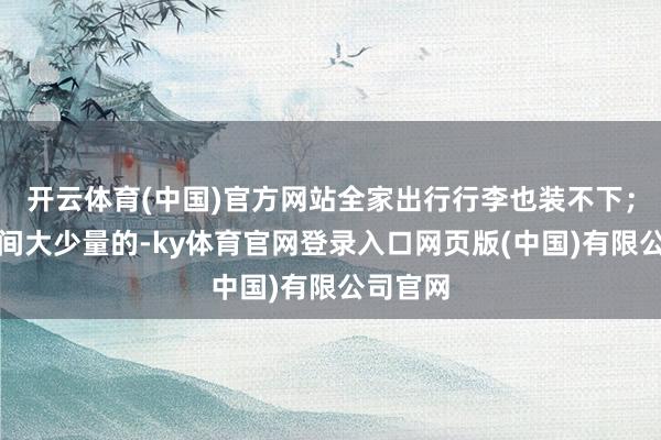 开云体育(中国)官方网站全家出行行李也装不下；思要空间大少量的-ky体育官网登录入口网页版(中国)有限公司官网