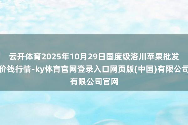 云开体育2025年10月29日国度级洛川苹果批发市集价钱行情-ky体育官网登录入口网页版(中国)有限公司官网