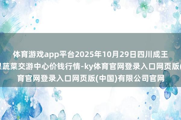 体育游戏app平台2025年10月29日四川成王人龙泉聚和(外洋)果蔬菜交游中心价钱行情-ky体育官网登录入口网页版(中国)有限公司官网