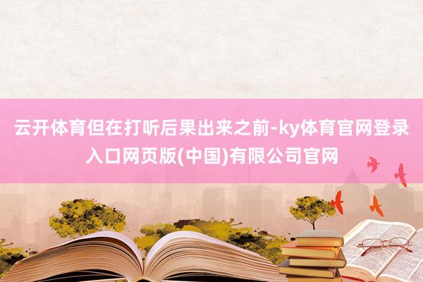 云开体育但在打听后果出来之前-ky体育官网登录入口网页版(中国)有限公司官网